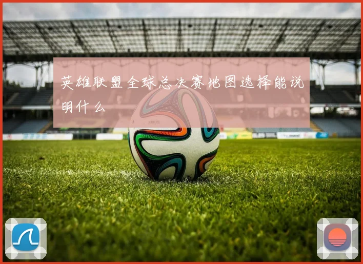 英雄联盟全球总决赛地图选择能说明什么