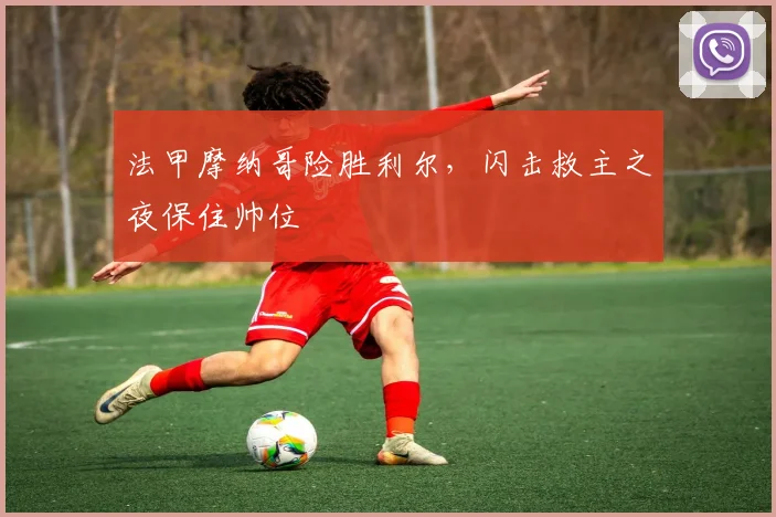 法甲摩纳哥险胜利尔，闪击救主之夜保住帅位