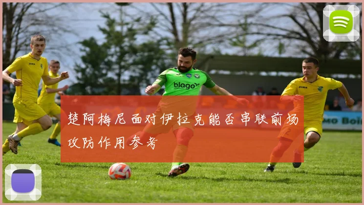 楚阿梅尼面对伊拉克能否串联前场攻防作用参考