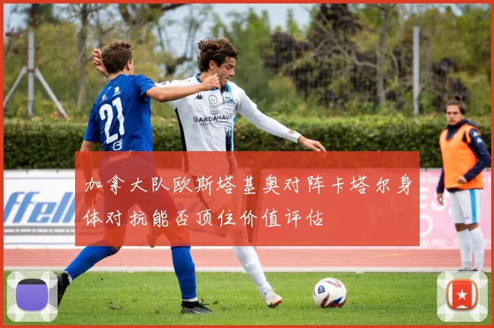 加拿大队欧斯塔基奥对阵卡塔尔身体对抗能否顶住价值评估