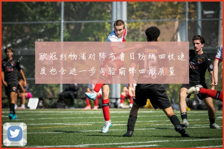 欧冠利物浦对阵布鲁日防线回收速度也会进一步考验前锋回撤质量