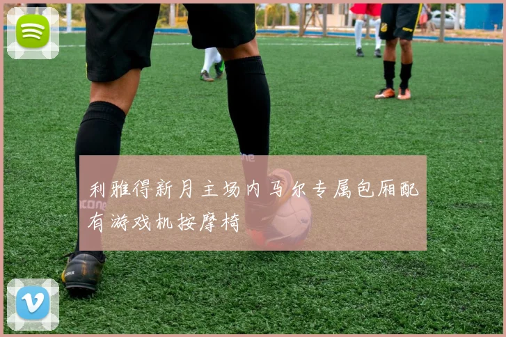 利雅得新月主场内马尔专属包厢配有游戏机按摩椅