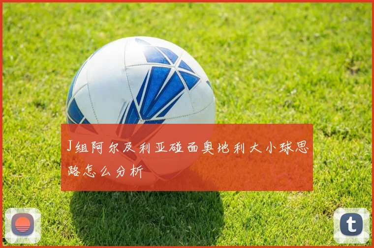 J组阿尔及利亚碰面奥地利大小球思路怎么分析