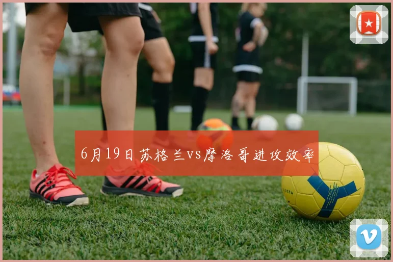 6月19日苏格兰vs摩洛哥进攻效率