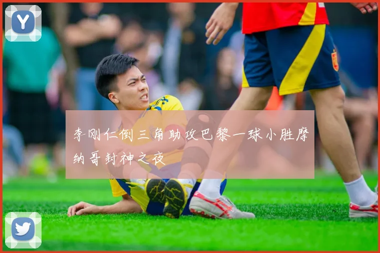 李刚仁倒三角助攻巴黎一球小胜摩纳哥封神之夜