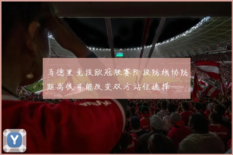 马德里竞技欧冠联赛阶段防线协防距离很可能改变双方站位选择